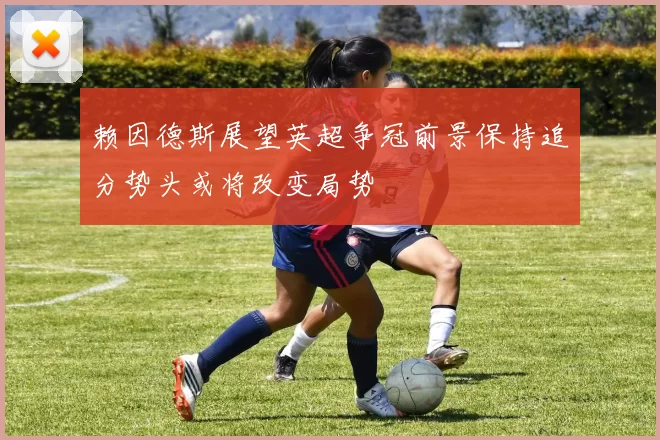赖因德斯展望英超争冠前景保持追分势头或将改变局势