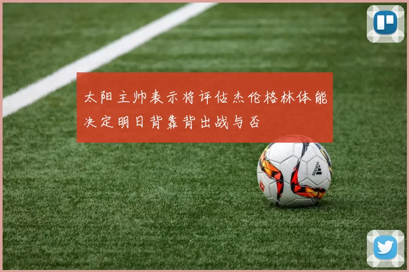 太阳主帅表示将评估杰伦格林体能决定明日背靠背出战与否