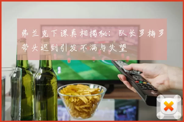弗兰克下课真相揭秘：队长罗梅罗带头迟到引发不满与失望