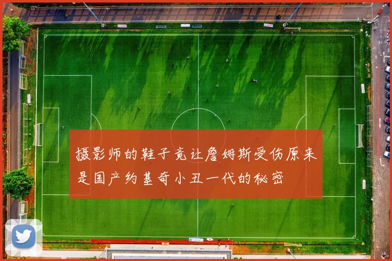 摄影师的鞋子竟让詹姆斯受伤原来是国产约基奇小丑一代的秘密