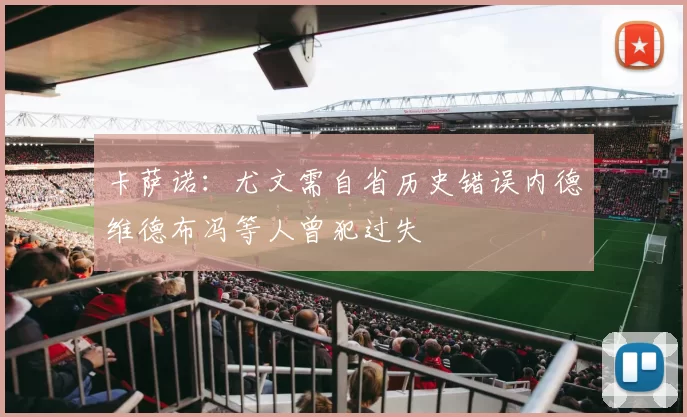 卡萨诺：尤文需自省历史错误内德维德布冯等人曾犯过失