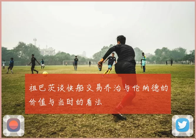祖巴茨谈快船交易乔治与伦纳德的价值与当时的看法