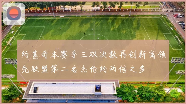 约基奇本赛季三双次数再创新高领先联盟第二名杰伦约两倍之多