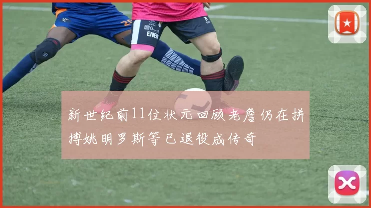 新世纪前11位状元回顾老詹仍在拼搏姚明罗斯等已退役成传奇