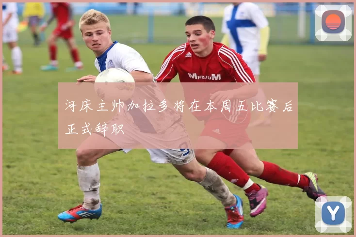 河床主帅加拉多将在本周五比赛后正式辞职