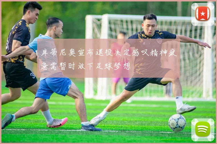 库蒂尼奥宣布退役决定感叹精神疲惫需暂时放下足球梦想