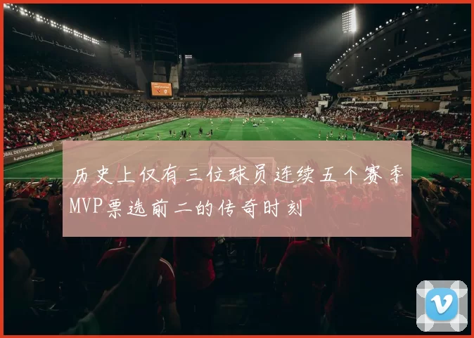 历史上仅有三位球员连续五个赛季MVP票选前二的传奇时刻