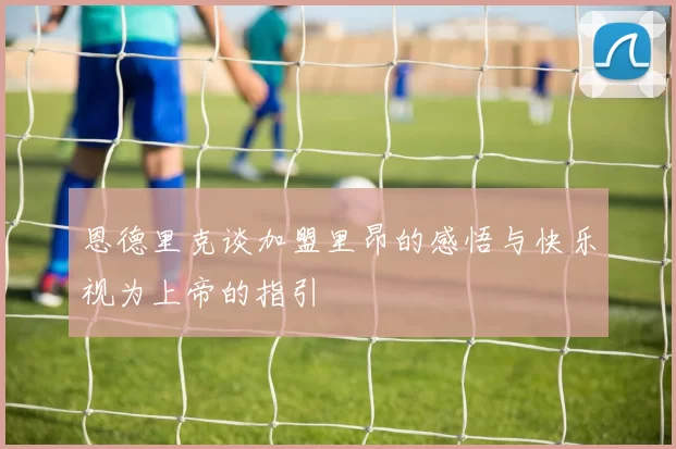 恩德里克谈加盟里昂的感悟与快乐视为上帝的指引