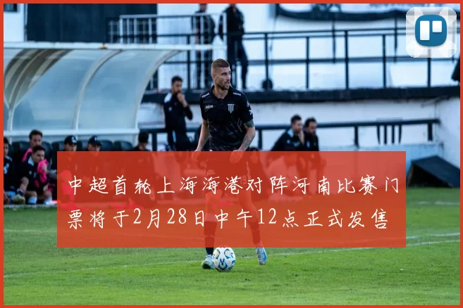 中超首轮上海海港对阵河南比赛门票将于2月28日中午12点正式发售