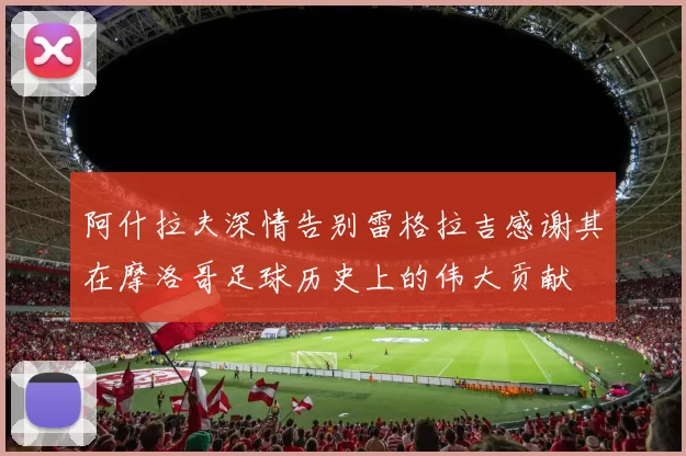 阿什拉夫深情告别雷格拉吉感谢其在摩洛哥足球历史上的伟大贡献