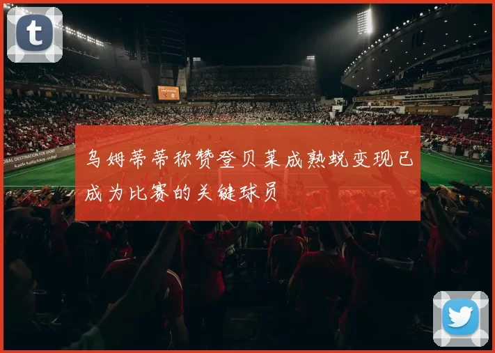 乌姆蒂蒂称赞登贝莱成熟蜕变现已成为比赛的关键球员