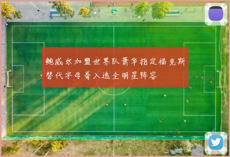 鲍威尔加盟世界队萧华指定福克斯替代字母哥入选全明星阵容