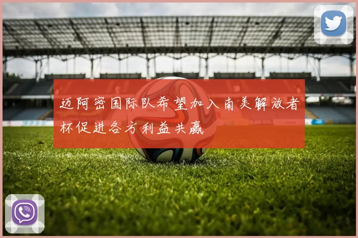 迈阿密国际队希望加入南美解放者杯促进各方利益共赢