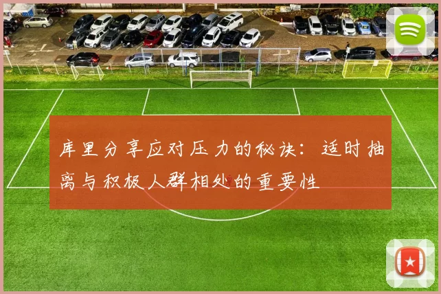 库里分享应对压力的秘诀：适时抽离与积极人群相处的重要性