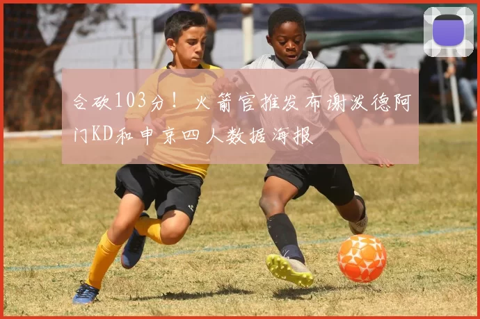 合砍103分！火箭官推发布谢泼德阿门KD和申京四人数据海报
