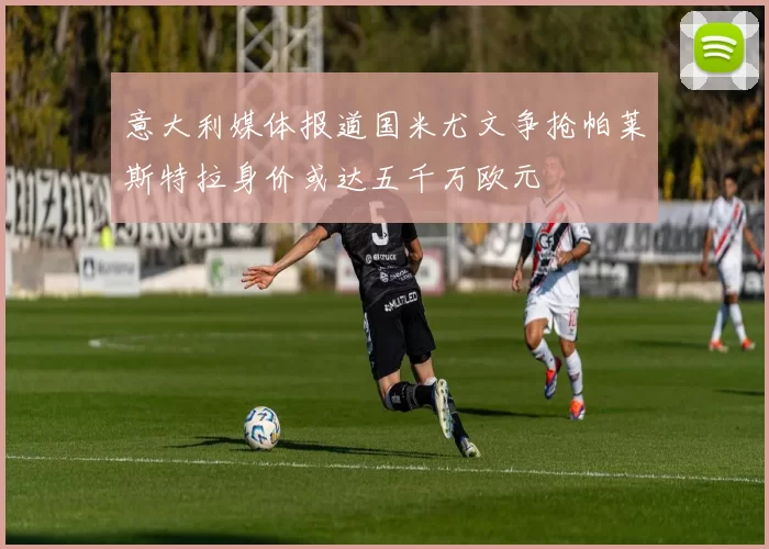 意大利媒体报道国米尤文争抢帕莱斯特拉身价或达五千万欧元
