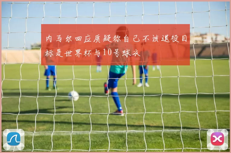 内马尔回应质疑称自己不该退役目标是世界杯与10号球衣