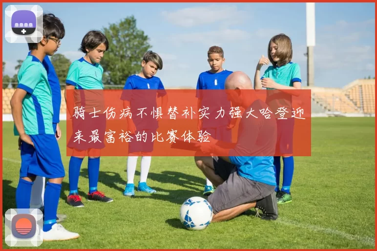 骑士伤病不惧替补实力强大哈登迎来最富裕的比赛体验