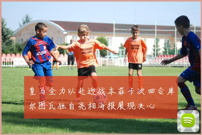 皇马全力以赴迎战本菲卡次回合库尔图瓦独自亮相海报展现决心