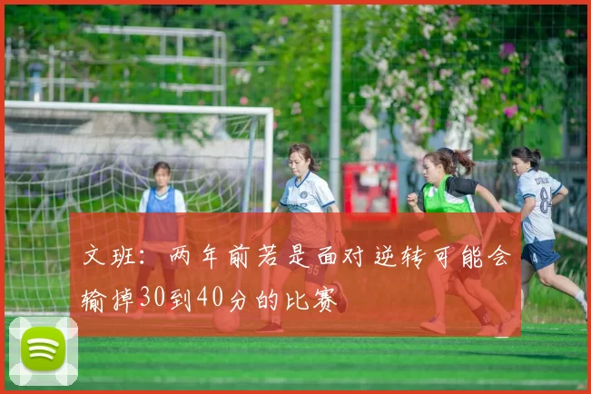 文班：两年前若是面对逆转可能会输掉30到40分的比赛