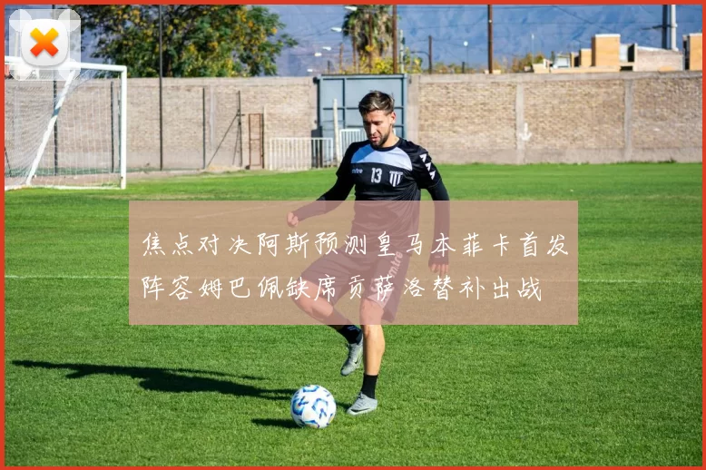 焦点对决阿斯预测皇马本菲卡首发阵容姆巴佩缺席贡萨洛替补出战