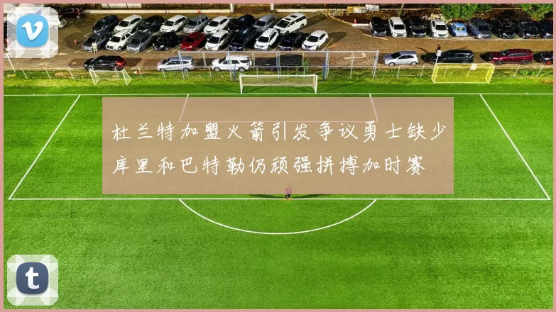 杜兰特加盟火箭引发争议勇士缺少库里和巴特勒仍顽强拼搏加时赛