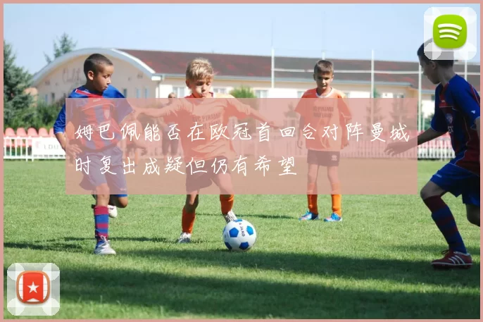 姆巴佩能否在欧冠首回合对阵曼城时复出成疑但仍有希望