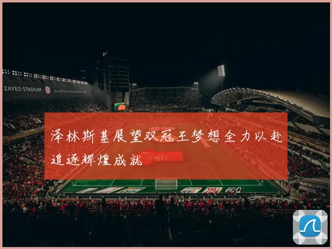 泽林斯基展望双冠王梦想全力以赴追逐辉煌成就